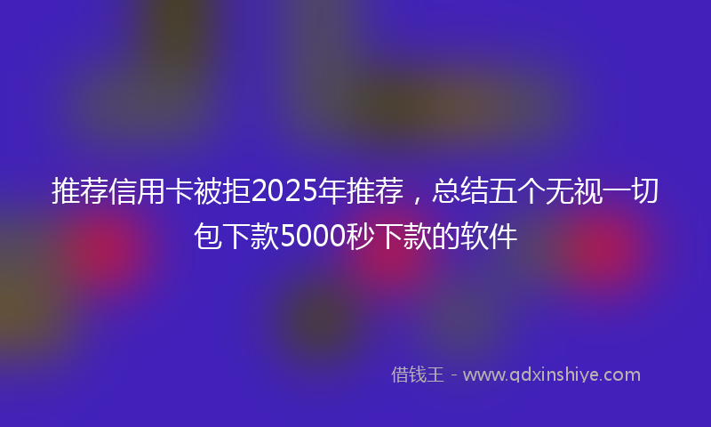 推荐信用卡被拒2025年推荐，总结五个无视一切包下款5000秒下款的软件
