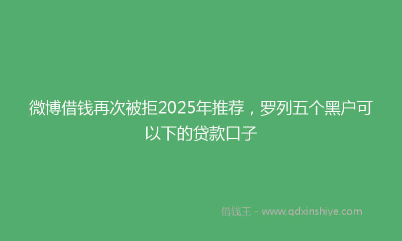 微博借钱再次被拒2025年推荐，罗列五个黑户可以下的贷款口子