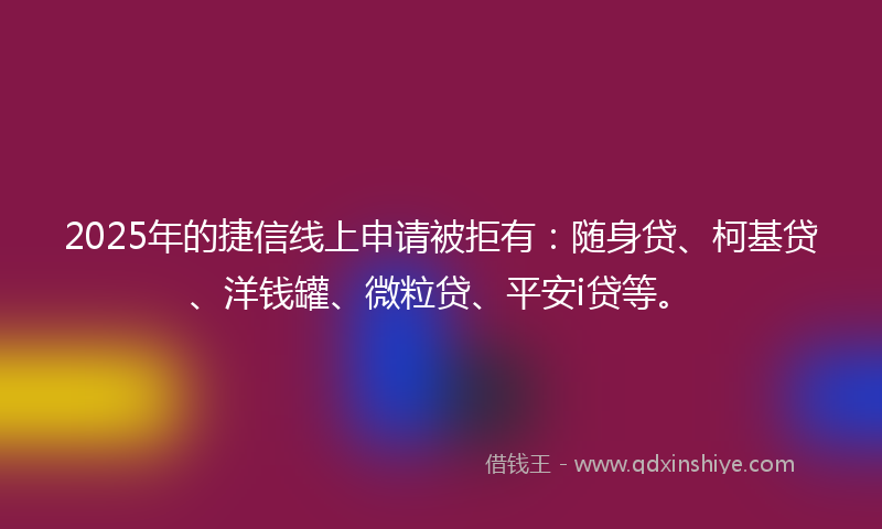 2025年的捷信线上申请被拒有：随身贷、柯基贷、洋钱罐、微粒贷、平安i贷等。