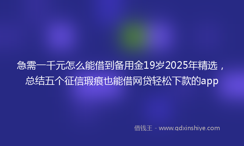 急需一千元怎么能借到备用金19岁2025年精选，总结五个征信瑕疵也能借网贷轻松下款的app