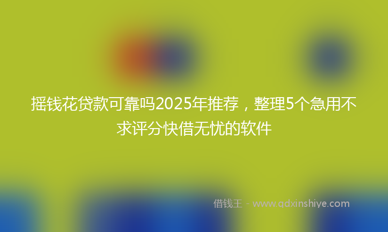 摇钱花贷款可靠吗2025年推荐，整理5个急用不求评分快借无忧的软件