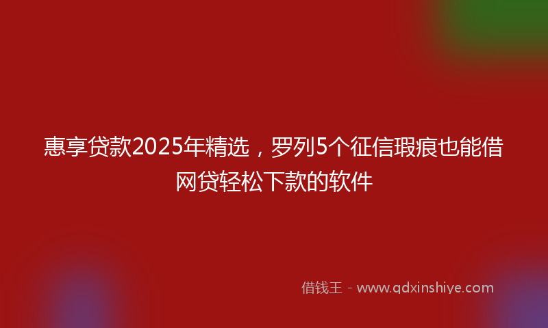 惠享贷款2025年精选，罗列5个征信瑕疵也能借网贷轻松下款的软件