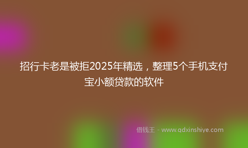 招行卡老是被拒2025年精选，整理5个手机支付宝小额贷款的软件