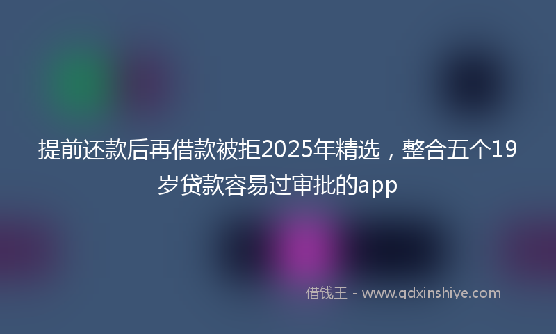 提前还款后再借款被拒2025年精选，整合五个19岁贷款容易过审批的app