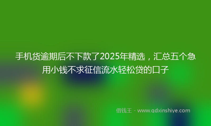手机货逾期后不下款了2025年精选，汇总五个急用小钱不求征信流水轻松贷的口子