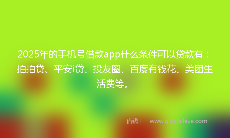 2025年的手机号借款app什么条件可以贷款有：拍拍贷、平安i贷、投友圈、百度有钱花、美团生活费等。