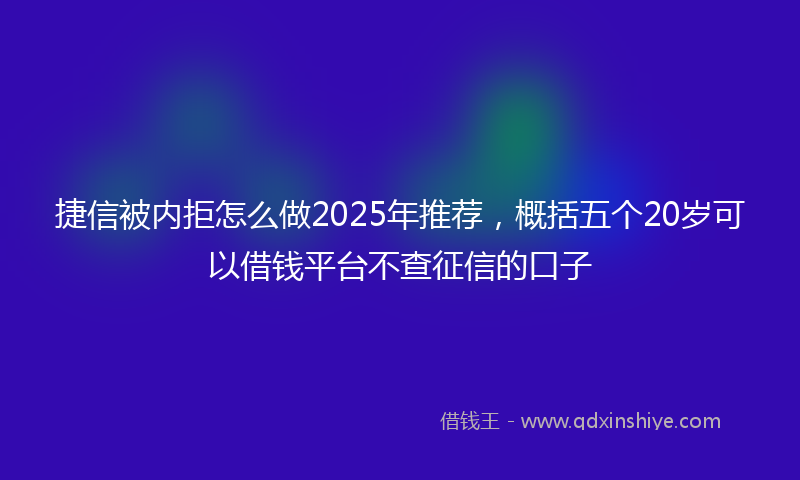 捷信被内拒怎么做2025年推荐，概括五个20岁可以借钱平台不查征信的口子