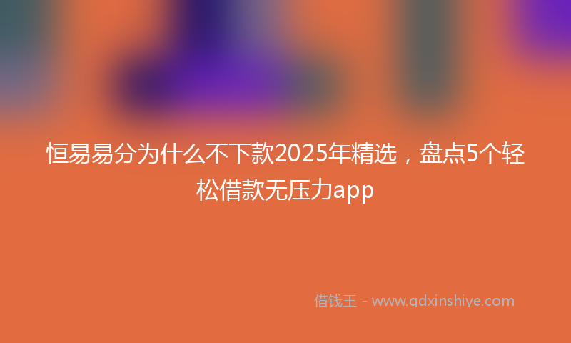 恒易易分为什么不下款2025年精选，盘点5个轻松借款无压力app