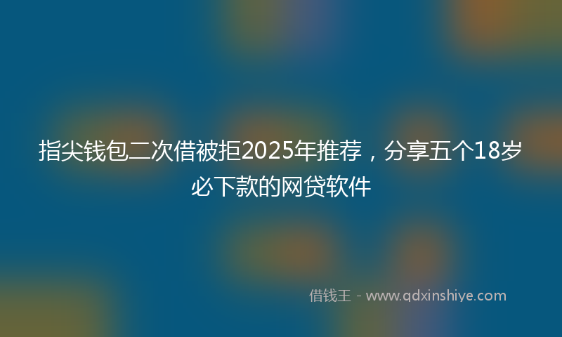 指尖钱包二次借被拒2025年推荐，分享五个18岁必下款的网贷软件