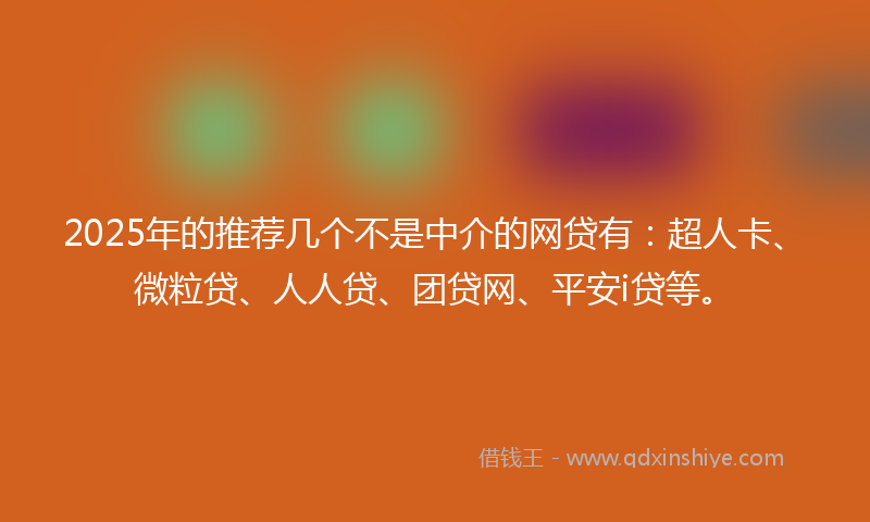 2025年的推荐几个不是中介的网贷有：超人卡、微粒贷、人人贷、团贷网、平安i贷等。