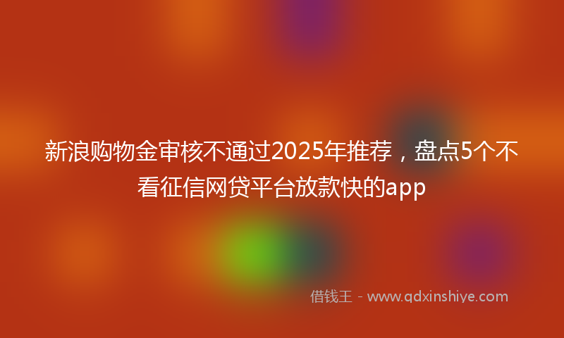 新浪购物金审核不通过2025年推荐，盘点5个不看征信网贷平台放款快的app