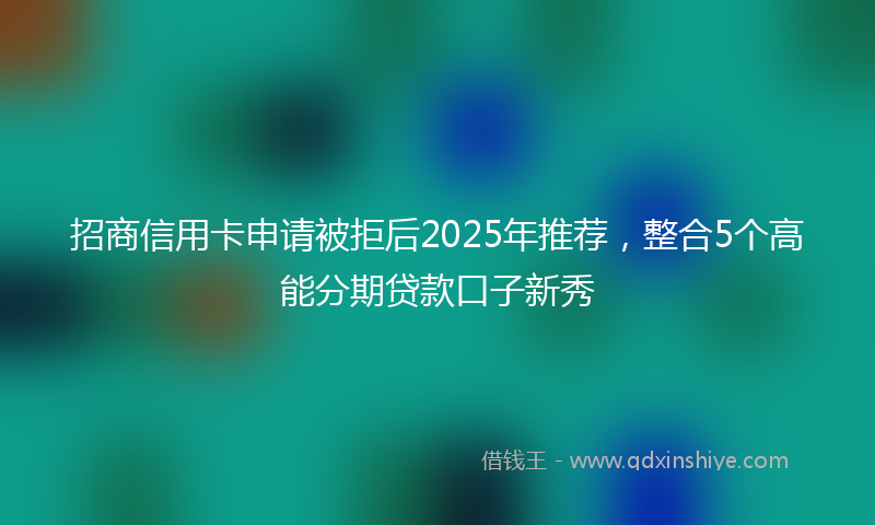 招商信用卡申请被拒后2025年推荐，整合5个高能分期贷款口子新秀