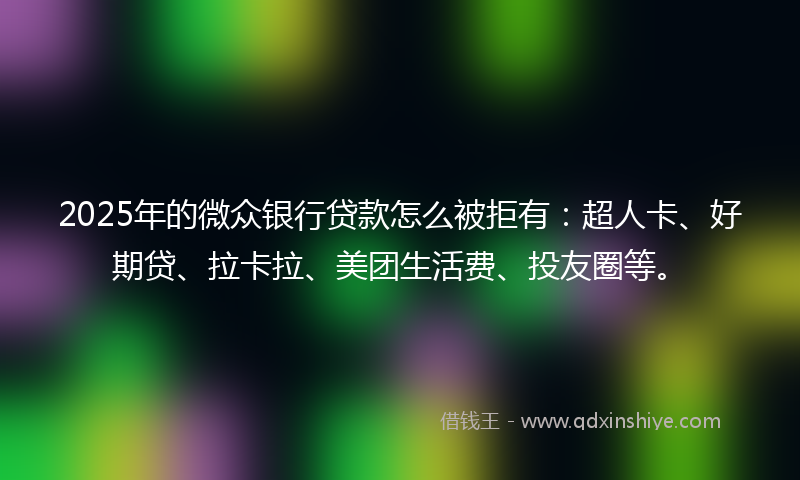 2025年的微众银行贷款怎么被拒有：超人卡、好期贷、拉卡拉、美团生活费、投友圈等。