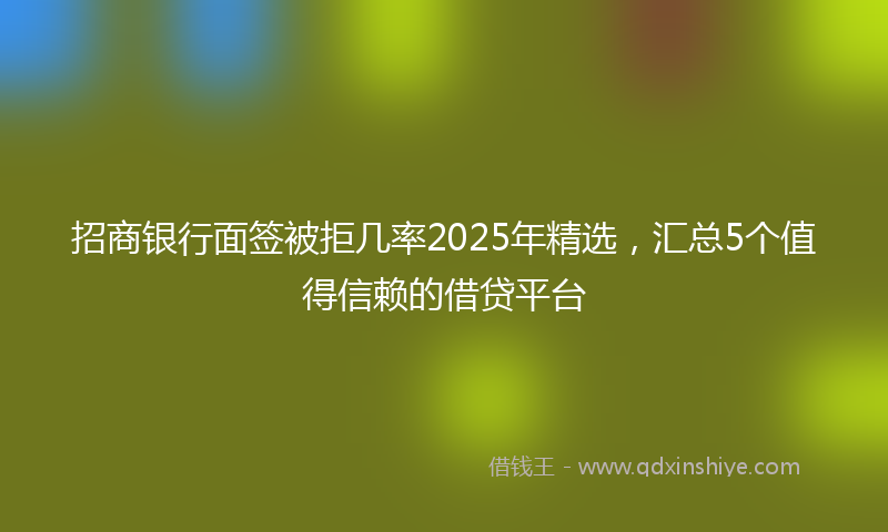 招商银行面签被拒几率2025年精选，汇总5个值得信赖的借贷平台