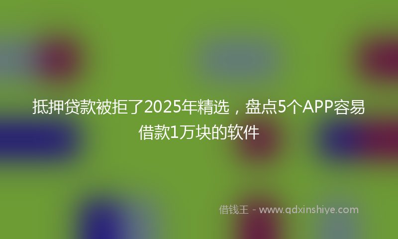 抵押贷款被拒了2025年精选，盘点5个APP容易借款1万块的软件
