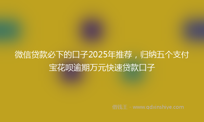 微信贷款必下的口子2025年推荐，归纳五个支付宝花呗逾期万元快速贷款口子