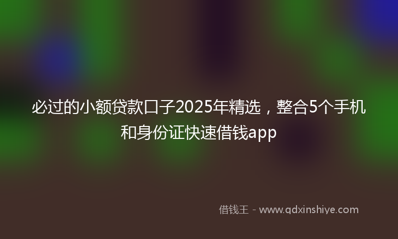 必过的小额贷款口子2025年精选，整合5个手机和身份证快速借钱app