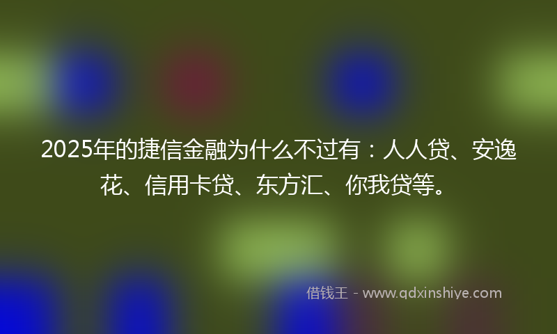 2025年的捷信金融为什么不过有：人人贷、安逸花、信用卡贷、东方汇、你我贷等。