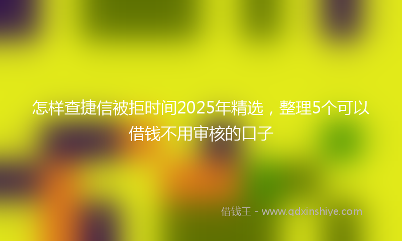 怎样查捷信被拒时间2025年精选，整理5个可以借钱不用审核的口子