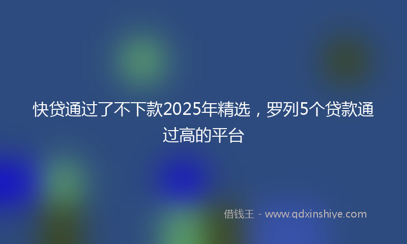 快贷通过了不下款2025年精选，罗列5个贷款通过高的平台
