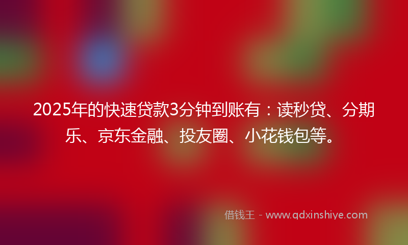 2025年的快速贷款3分钟到账有：读秒贷、分期乐、京东金融、投友圈、小花钱包等。