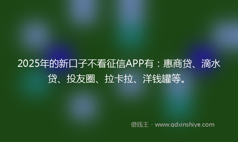 2025年的新口子不看征信APP有：惠商贷、滴水贷、投友圈、拉卡拉、洋钱罐等。