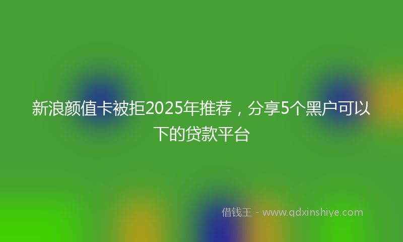 新浪颜值卡被拒2025年推荐，分享5个黑户可以下的贷款平台