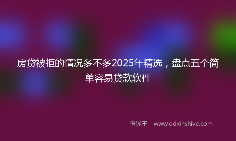 房贷被拒的情况多不多2025年精选，盘点五个简单容易贷款软件