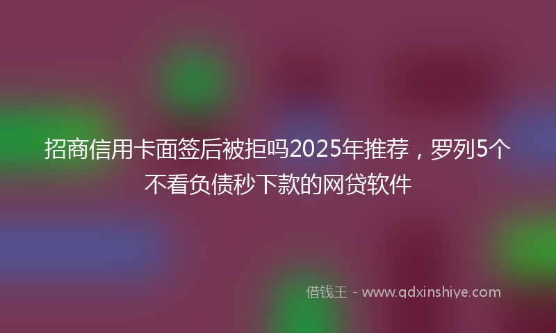 招商信用卡面签后被拒吗2025年推荐，罗列5个不看负债秒下款的网贷软件