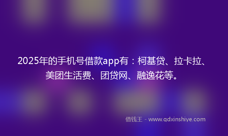 2025年的手机号借款app有：柯基贷、拉卡拉、美团生活费、团贷网、融逸花等。