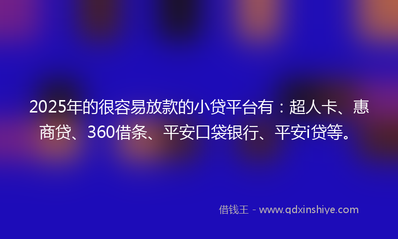 2025年的很容易放款的小贷平台有：超人卡、惠商贷、360借条、平安口袋银行、平安i贷等。