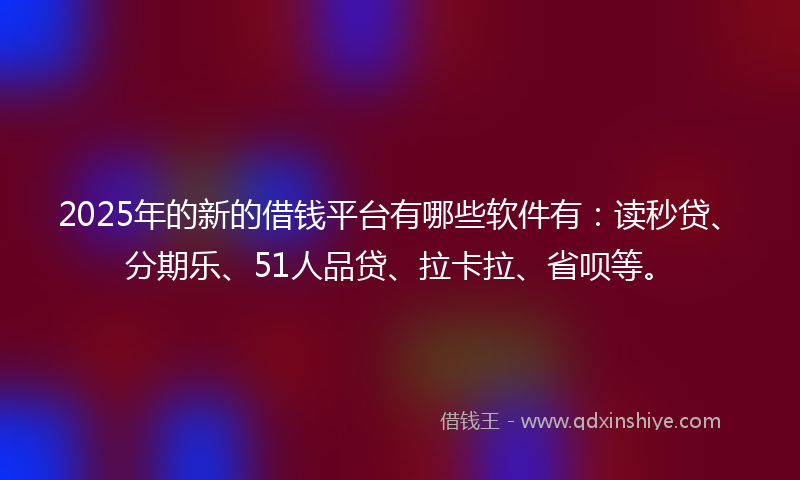 2025年的新的借钱平台有哪些软件有：读秒贷、分期乐、51人品贷、拉卡拉、省呗等。