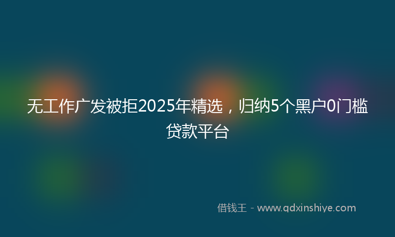 无工作广发被拒2025年精选，归纳5个黑户0门槛贷款平台