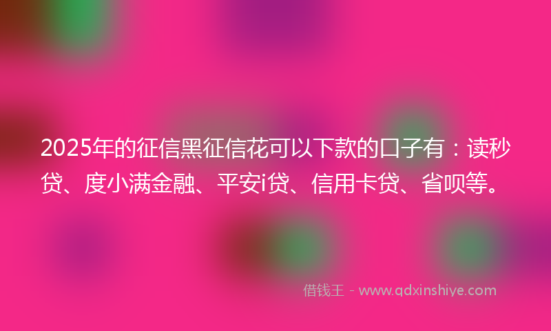 2025年的征信黑征信花可以下款的口子有：读秒贷、度小满金融、平安i贷、信用卡贷、省呗等。