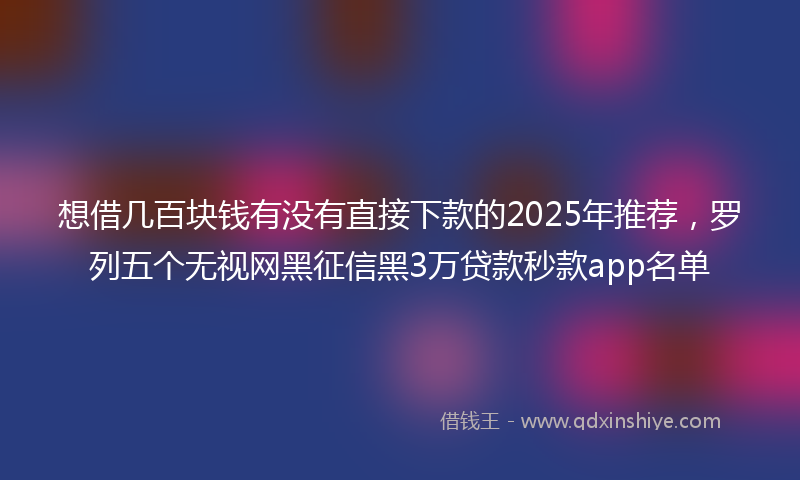 想借几百块钱有没有直接下款的2025年推荐，罗列五个无视网黑征信黑3万贷款秒款app名单