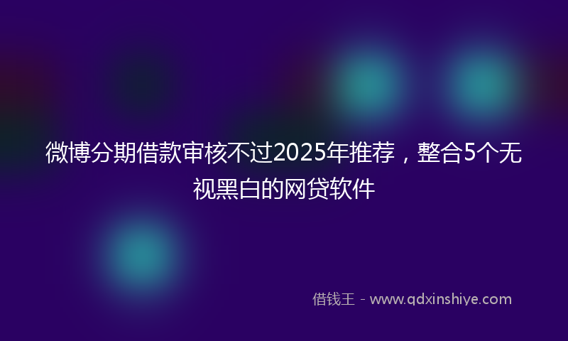 微博分期借款审核不过2025年推荐，整合5个无视黑白的网贷软件