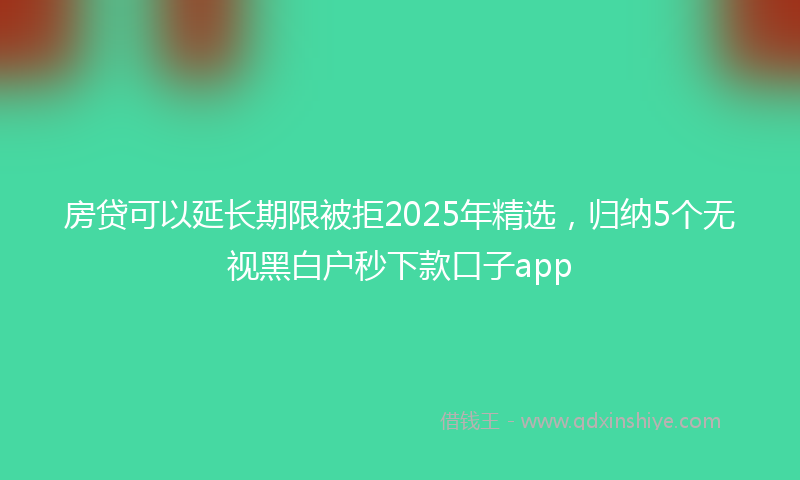 房贷可以延长期限被拒2025年精选，归纳5个无视黑白户秒下款口子app