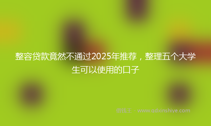 整容贷款竟然不通过2025年推荐，整理五个大学生可以使用的口子