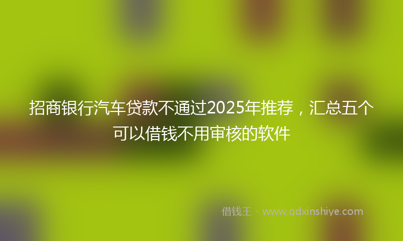 招商银行汽车贷款不通过2025年推荐，汇总五个可以借钱不用审核的软件