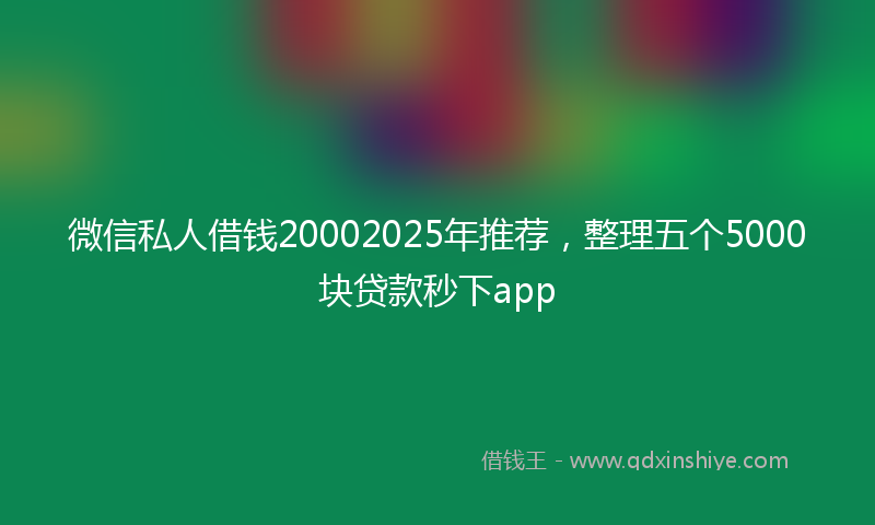 微信私人借钱20002025年推荐，整理五个5000块贷款秒下app