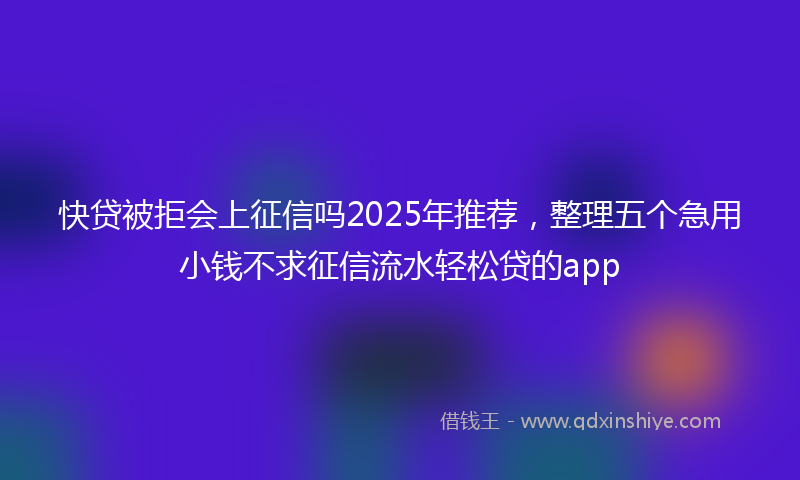 快贷被拒会上征信吗2025年推荐，整理五个急用小钱不求征信流水轻松贷的app