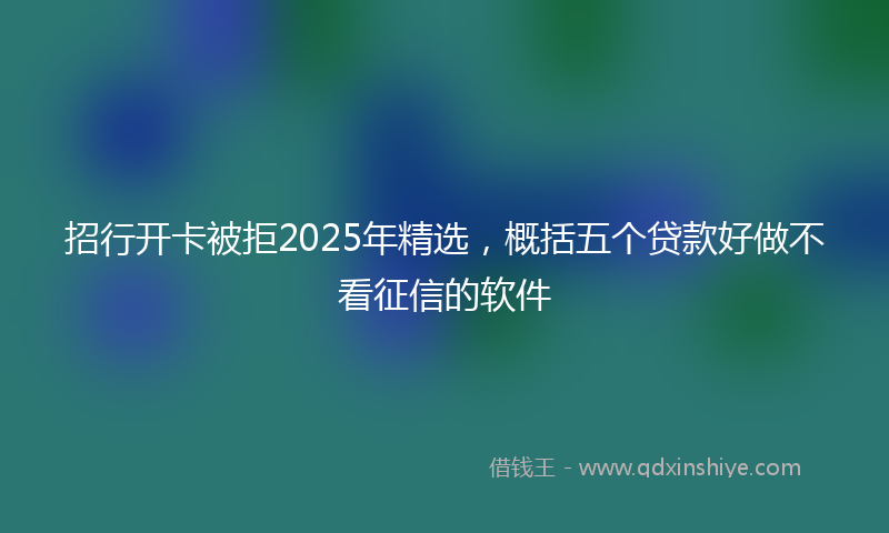 招行开卡被拒2025年精选，概括五个贷款好做不看征信的软件