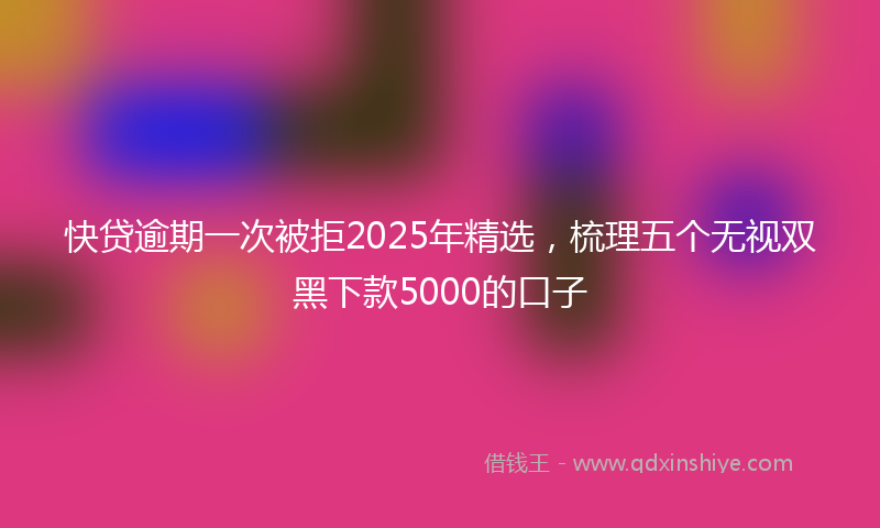 快贷逾期一次被拒2025年精选，梳理五个无视双黑下款5000的口子