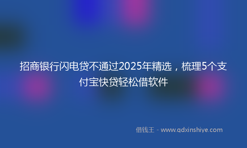 招商银行闪电贷不通过2025年精选，梳理5个支付宝快贷轻松借软件