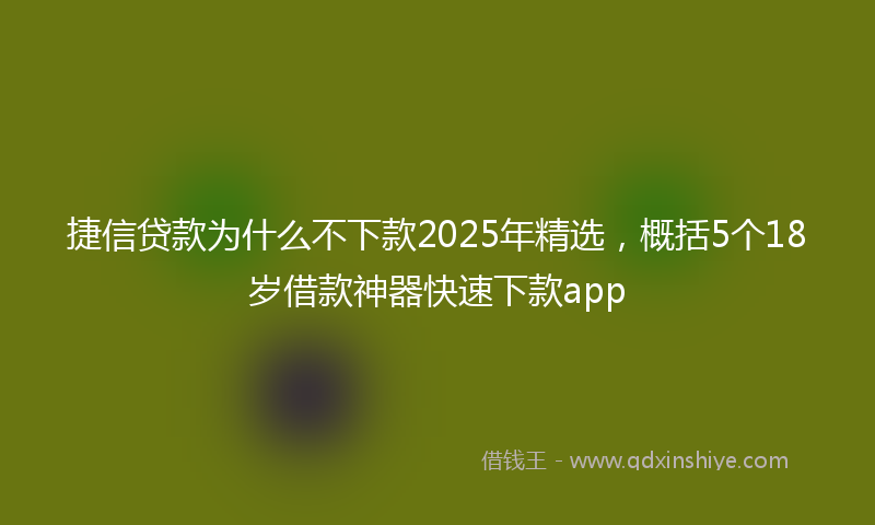 捷信贷款为什么不下款2025年精选，概括5个18岁借款神器快速下款app