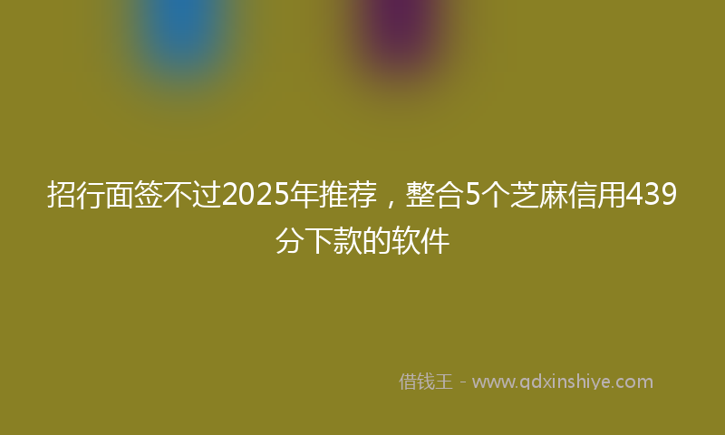 招行面签不过2025年推荐，整合5个芝麻信用439分下款的软件