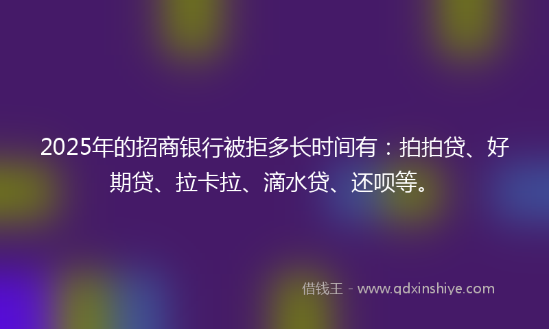 2025年的招商银行被拒多长时间有：拍拍贷、好期贷、拉卡拉、滴水贷、还呗等。