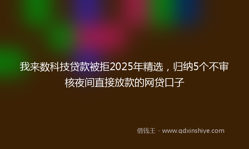 我来数科技贷款被拒2025年精选，归纳5个不审核夜间直接放款的网贷口子