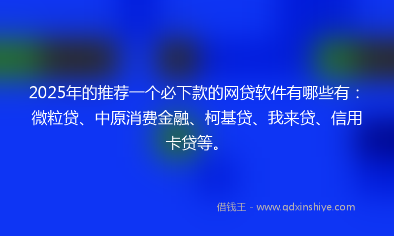 2025年的推荐一个必下款的网贷软件有哪些有：微粒贷、中原消费金融、柯基贷、我来贷、信用卡贷等。