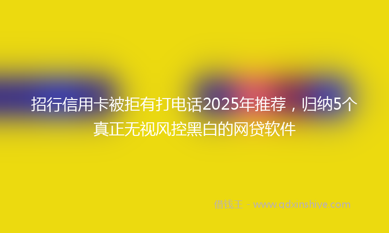 招行信用卡被拒有打电话2025年推荐，归纳5个真正无视风控黑白的网贷软件